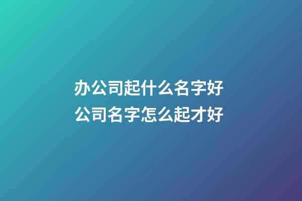 办公司起什么名字好 公司名字怎么起才好-第1张-公司起名-玄机派